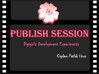 Publish Session,[object Object],DigigirlzDevelopment Experiments,[object Object],CigdemPatlakUzun,[object Object]