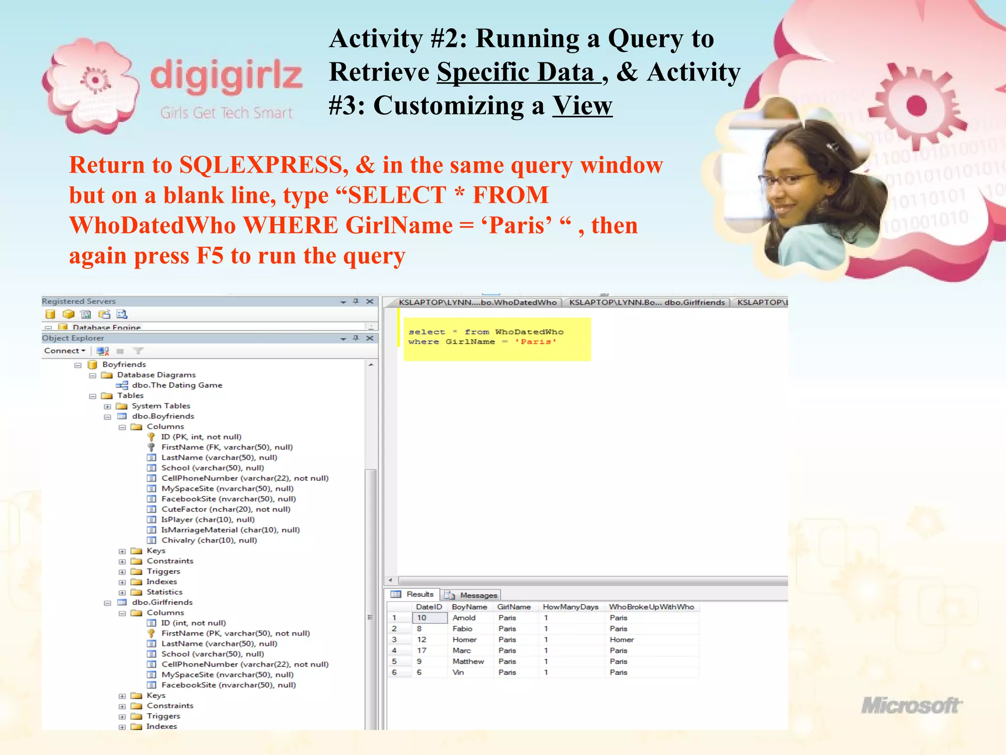 Activity #2: Running a Query to Retrieve  Specific Data  , & Activity #3: Customizing a  View   Return to SQLEXPRESS, & in the same query window but on a blank line, type “SELECT * FROM WhoDatedWho WHERE GirlName = ‘Paris’ “ , then again press F5 to run the query 