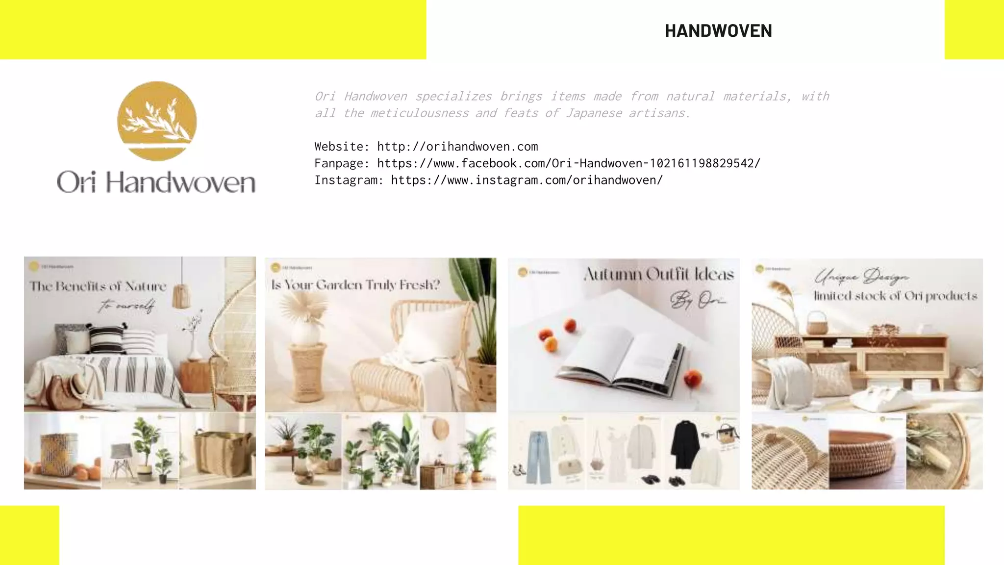 Ori Handwoven specializes brings items made from natural materials, with
all the meticulousness and feats of Japanese artisans.
Website: http://orihandwoven.com
Fanpage: https://www.facebook.com/Ori-Handwoven-102161198829542/
Instagram: https://www.instagram.com/orihandwoven/
HANDWOVEN
 