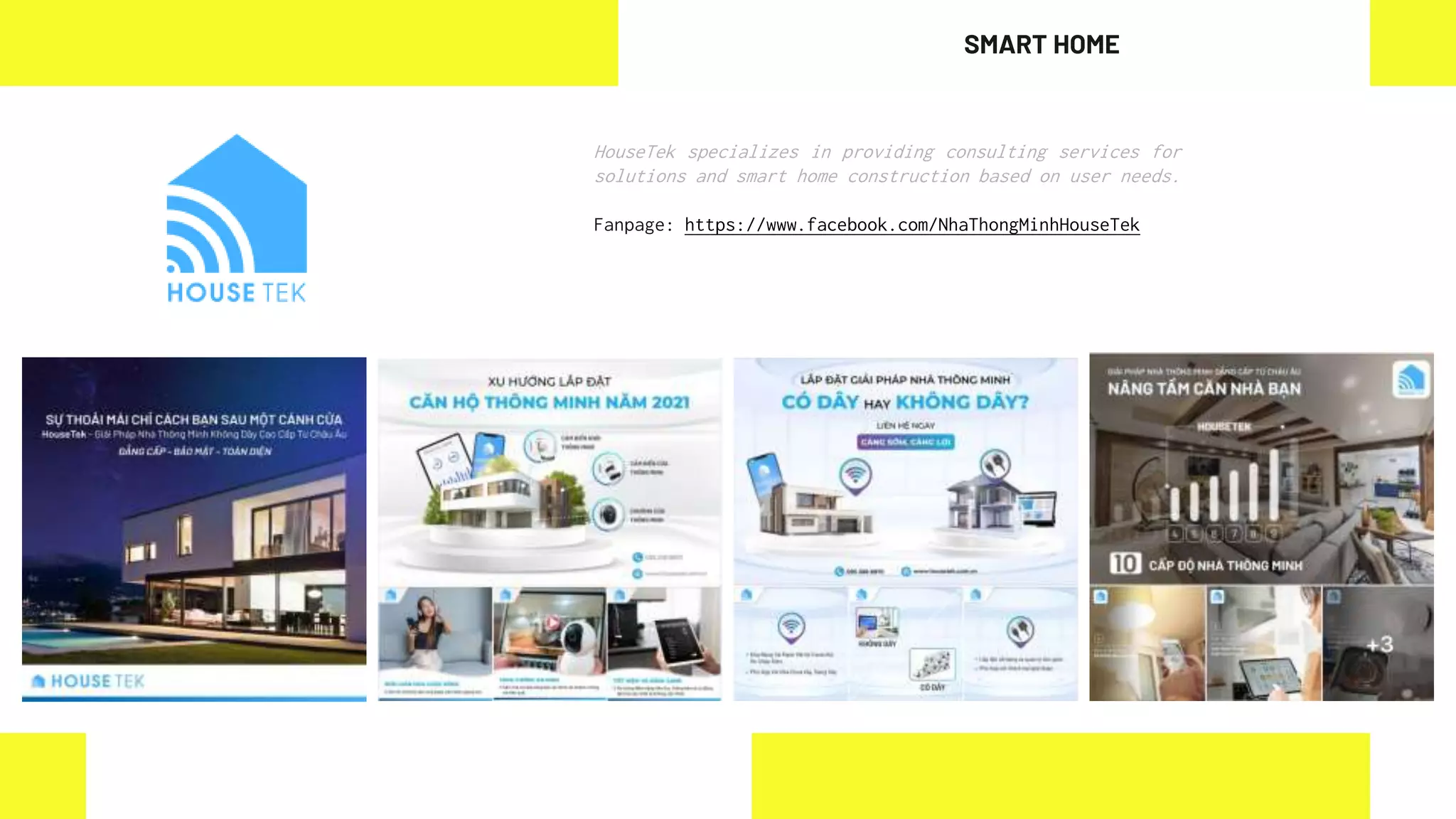 HouseTek specializes in providing consulting services for
solutions and smart home construction based on user needs.
Fanpage: https://www.facebook.com/NhaThongMinhHouseTek
SMART HOME
 