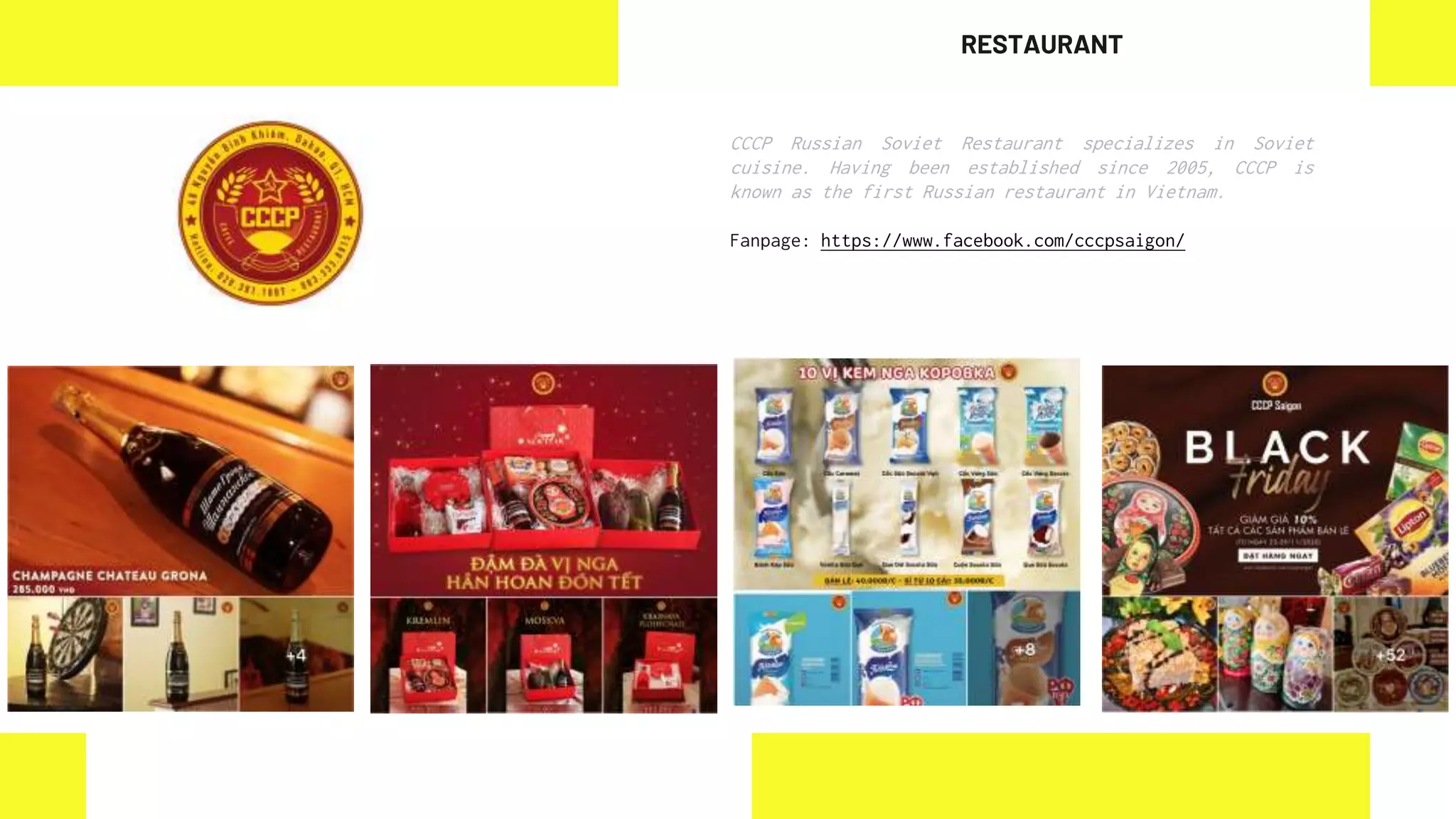 CCCP Russian Soviet Restaurant specializes in Soviet
cuisine. Having been established since 2005, CCCP is
known as the first Russian restaurant in Vietnam.
Fanpage: https://www.facebook.com/cccpsaigon/
RESTAURANT
 