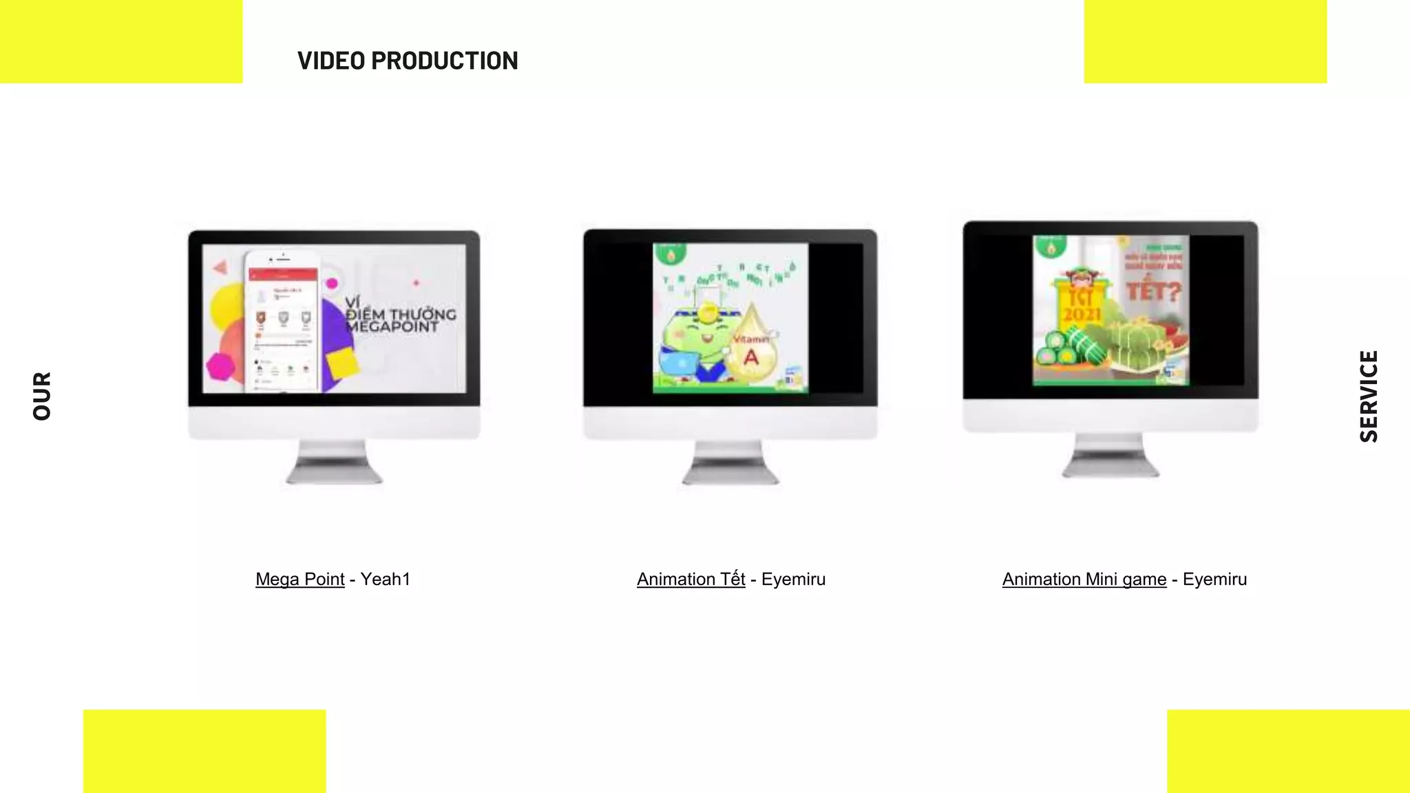 OUR
SERVICE
Mega Point - Yeah1 Animation Mini game - Eyemiru
Animation Tết - Eyemiru
VIDEO PRODUCTION
 