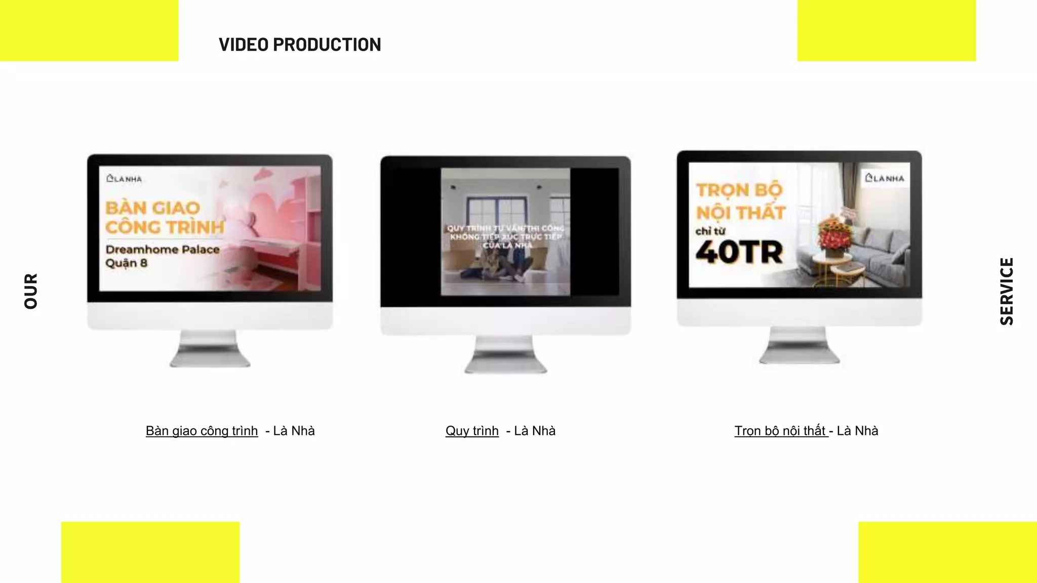 OUR
SERVICE
VIDEO PRODUCTION
Trọn bộ nội thất - Là Nhà
Bàn giao công trình - Là Nhà Quy trình - Là Nhà
 