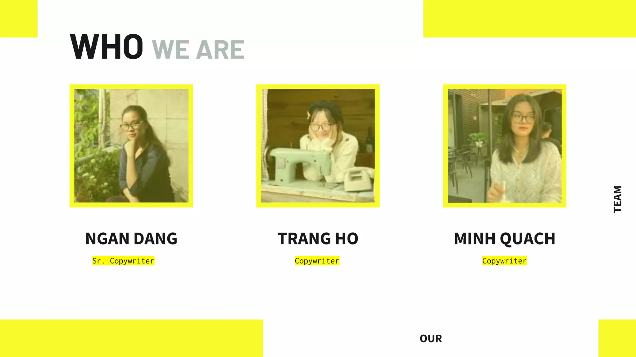 WHO WE ARE
NGAN DANG TRANG HO MINH QUACH
OUR
TEAM
Sr. Copywriter Copywriter Copywriter
 