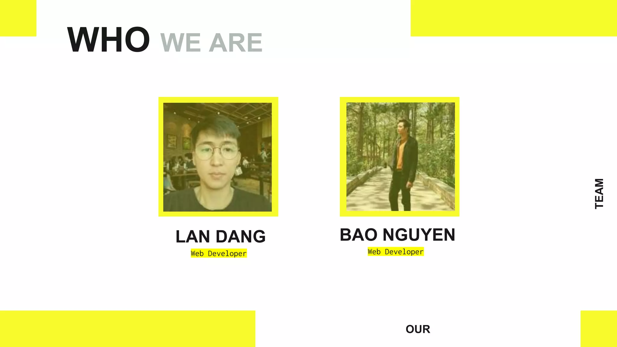 OUR
TEAM
LAN DANG
Web Developer
WHO WE ARE
BAO NGUYEN
Web Developer
 