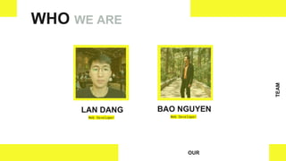 OUR
TEAM
LAN DANG
Web Developer
WHO WE ARE
BAO NGUYEN
Web Developer
 