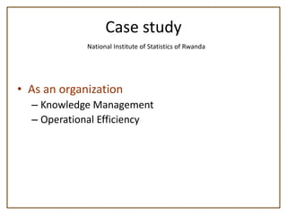 Case study
             National Institute of Statistics of Rwanda




• As an organization
  – Knowledge Management
  – Operational Efficiency
 