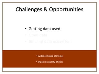 Challenges & Opportunities


   • Getting data used
   • Open data
   • Building data ecosystem


         • Evidence based planning

         • Impact on quality of data
 