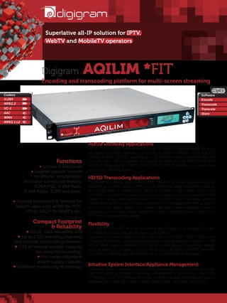 Superlative all-IP solution for IPTV,
                      WebTV and MobileTV operators




                    Digigram                  AQILIM *FIT
                    Encoding and transcoding platform for multi-screen streaming
                                                                                                                                 HD/SD
Codecs                                                                                                                   Software
H.264                                                                                                                    Encode
MPEG 2                                                                                                                   Transcode
VC-1                                                                                                                     Transrate
AAC                                                                                                                      Store
WMA
MPEG 1 L2




                                              HD/SD Encoding Applications
                                              Up to 2 HD-SDI inputs support both HD and SD input formats and enable SDI input
                                              encoding in multiple resolutions, from HD to SQCIF in MPEG2, H.264 and VC1
                                              formats. AQILIM *SERV/FIT supports up to 30 multiple encoding sessions from the
                            Functions         same SDI input. With integrated HLS support for Apple devices, MPEG-TS for IPTV
                    • Encode & transcode      and Flash streaming for WEBTV the AQILIM *SERV/FIT provides a complete live
                                              multi-screen delivery system.
               • Support custom formats
                 for iPhone, smartphones      HD/SD Transcoding Applications
            and other connected devices:      The powerful software core of the AQILIM *SERV/FIT provides multiple streaming
                 H.264/AVC, H.264 Flash,      solutions and CODEC options. MPEG-2 to H.264 transcoding functionality reduces
            H.264 Apple, 3GPP and more.       the original MPEG-2 bandwidth by half while preserving high quality video. H.264
                                              to MPEG-2 provides a professional solution to adapt the new standard H.264
                                              stream to standard distribution networks. An H.264 to H.264 transrating function
     • Multiple resolutions & formats for     further provides the means to reduce the original H.264 bandwidth without paying
       specific apps such as HD for IPTV,     the price of lost image quality. The internal Scaler and Container Adapter provide a
            HD to SQCIF for WebTV, etc.       complete solution when delivering specific streams to Mobile Devices, WebTV and
                                              IPTV from a standard input stream.
                Compact Footprint             Flexibility
                     & Reliability            The AQILIM *SERV/FIT is an all-IP solution for SDI input, high-quality HD video
             • 1U/19’’ rack mounting unit     encoding and transcoding at data rates up to 10Mbps.
       • Up to 2 SDI encoding channels        Equipped with two Gigabit Ethernet interfaces the AQILIM *SERV/FIT provides
     and multiple transcoding channels        complete IP flexibility. Simultaneously stream to multiple destination points in UDP,
      • 1 TB of internal storage capacity     RTP or RTMP network protocols while using multiple network streaming methods
                                              such as Multicast,Unicast or Unicast Multi-point. AQILIM *SERV/FIT provides
                  for video file recording.   concurrent streaming over the Internet for up to 10 different IP addresses.
                   • Hot-swap redundant
                   power supply modules
     • hardware monitoring technology         Intuitive System Interface/Appliance Management
                                              Complete system management is easily undertaken through either the local
                                              HMI front panel or remotely from any web enabled PC or XML API. Start/Stop
                                              or manage up to 100 Profiles remotely through the web interface or monitor
                                              hardware status such as chassis cooling temperatures, fan speeds and alarms.
 