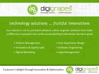 technology solutions … fruitful innovations
Our mission is not to just build software, rather engineer solutions that make
a difference in people’s lives while accomplishing fundamental business goals
• Product Management
• Innovation & Quality Labs
• Digital Marketing
• User Experience Design
• Software Engineering
• Agile Management
 