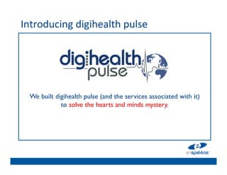 Introducing	
  digihealth	
  pulse	
  
	

                                    	

                                    	

                                    	

                                    	

                                    	

                                    	

      We built digihealth pulse (and the services associated with it) 
                 to solve the hearts and minds mystery. 	

                                    	

                                    	

                                    	

                                    	

 