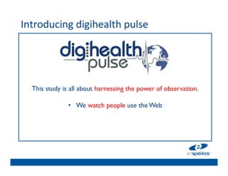 Introducing	
  digihealth	
  pulse	
  
	

                                    	

                                    	

                                    	

                                    	

                                    	

      This study is all about harnessing the power of observation. 	

                                    	

                    •  We watch people use the Web	

                                    	

                                    	

                                    	

                                    	

 