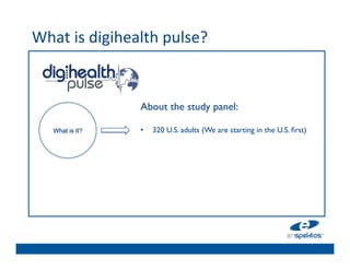 What	
  is	
  digihealth	
  pulse?	
  	
  
	

                                 	

                                 	

                                 	

                        About the study panel:
                                 	

                         	

     	

      What is It?       •  320 U.S. adults (We are starting in the U.S. ﬁrst)	

                                 	

                                 	

                                 	

                                 	

                                 	

 