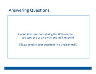 Answering	
  Ques@ons	
  



     I	
  won’t	
  take	
  ques@ons	
  during	
  the	
  Webinar,	
  but	
  .	
  .	
  .	
  	
  
           you	
  can	
  send	
  us	
  an	
  e-­‐mail	
  and	
  we’ll	
  respond.	
  	
  
                                                 	
  
      (Please	
  send	
  all	
  your	
  ques@ons	
  in	
  a	
  single	
  e-­‐mail.)	
  
 