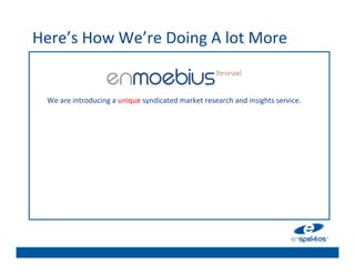 Here’s	
  How	
  We’re	
  Doing	
  A	
  lot	
  More	
  
                                                            	

                                                            	

                                                            	

                                                            	

   We	
  are	
  introducing	
  a	
  unique	
  syndicated	
  market	
  research	
  and	
  insights	
  service.	
  	
  
                                                       	
   	

                                                       	
  
                                                       	
   	

                                                            	

                                                            	

                                                            	

                                                            	

                                                            	

 