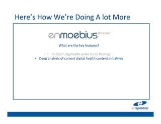Here’s	
  How	
  We’re	
  Doing	
  A	
  lot	
  More	
  
                                                         	

                                                         	

                                                         	

                                                         	

                             What	
  are	
  the	
  key	
  features?	
  	
  
                                                    	
   	

                   •  In-­‐depth	
  digihealth	
  pulse	
  study	
  ﬁndings	
  
         •                                               	

              Deep	
  analysis	
  of	
  current	
  digital	
  health	
  content	
  ini@a@ves	
  
                                                         	

                                                         	

                                                         	

                                                         	

                                                         	

 