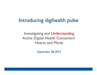 Introducing digihealth pulse	


  Investigating and Understanding 
 Active Digital Health Consumers’ 
          Hearts and Minds 	

                 	

          September 28, 2012	

 