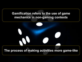 Gamification refers to the use of game
mechanics in non-gaming contexts
The process of making activities more game-like
 