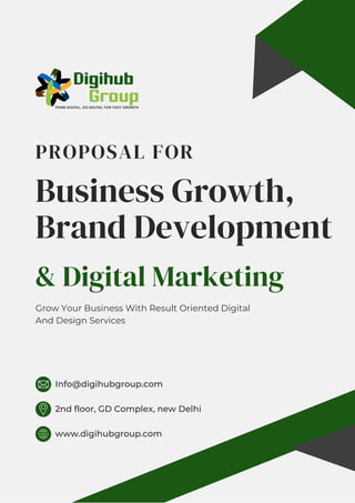 Business Growth,
Brand Development
Grow Your Business With Result Oriented Digital
And Design Services
2nd floor, GD Complex, new Delhi
Info@digihubgroup.com
www.digihubgroup.com
& Digital Marketing
PROPOSAL FOR
 