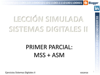 PRIMER PARCIAL:
MSS + ASM
1
011000010111001101100001011011100111101001100001
01101010011001010110000101101110
Sistemas Digitales II
LECCIÓN PROPUESTA
SIMULADA
SISTEMAS DIGITALES II
vasanza
 