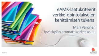 8.5.2018
eAMK-laatukriteerit
verkko-opintojaksojen
kehittämisen tukena
Mari Varonen
Jyväskylän ammattikorkeakoulu
 