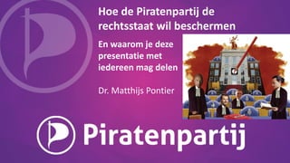 Hoe de Piratenpartij de
rechtsstaat wil beschermen
En waarom je deze
presentatie met
iedereen mag delen
Dr. Matthijs Pontier
 