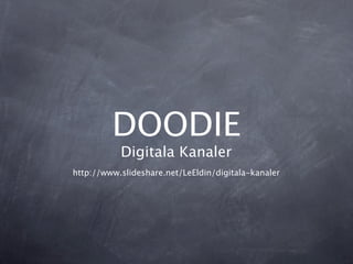 DOODIE
           Digitala Kanaler
http://www.slideshare.net/LeEldin/digitala-kanaler
 