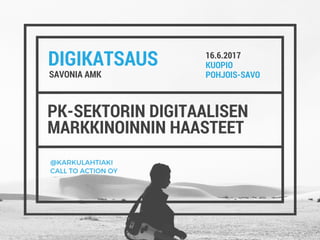 DIGIKATSAUS
PK-SEKTORIN DIGITAALISEN
MARKKINOINNIN HAASTEET 
SAVONIA AMK
16.6.2017
KUOPIO
POHJOIS-SAVO
@KARKULAHTIAKI
CALL TO ACTION OY
 