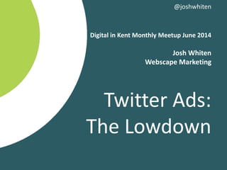 Digital in Kent Monthly Meetup June 2014
Josh Whiten
Webscape Marketing
Twitter Ads:
The Lowdown
@joshwhiten
 