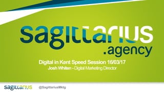 @SagittariusMktg
Digital inKent Speed Session 16/03/17
JoshWhiten-DigitalMarketingDirector
 