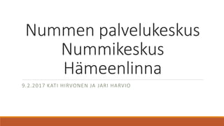 Nummen palvelukeskus
Nummikeskus
Hämeenlinna
9.2.2017 KATI HIRVONEN JA JARI HARVIO
 