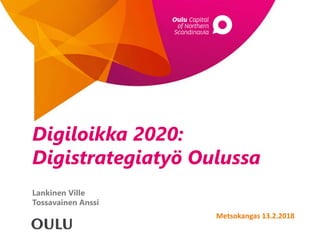 Digiloikka 2020:
Digistrategiatyö Oulussa
Lankinen Ville
Tossavainen Anssi
Metsokangas 13.2.2018
 