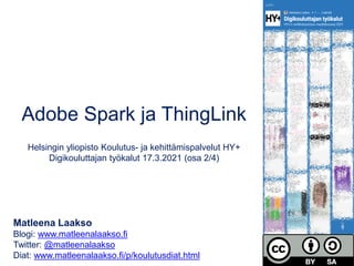 Adobe Spark ja ThingLink
Helsingin yliopisto Koulutus- ja kehittämispalvelut HY+
Digikouluttajan työkalut 17.3.2021 (osa 2/4)
Matleena Laakso
Blogi: www.matleenalaakso.fi
Twitter: @matleenalaakso
Diat: www.matleenalaakso.fi/p/koulutusdiat.html
 