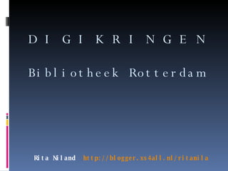 Rita Niland  http://blogger.xs4all.nl/ritanila D I G I K R I N G E N Bibliotheek Rotterdam 