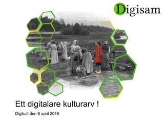 Ett digitalare kulturarv !
Digikult den 6 april 2016
 