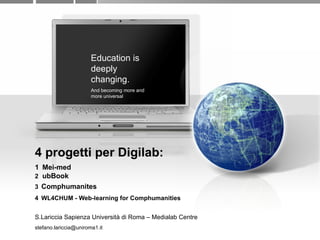 4 progetti per Digilab:  1   Mei-med 2   ubBook  3   Comphumanites 4   WL4CHUM - Web-learning for Comphumanities S.Lariccia Sapienza Università di Roma – Medialab Centre [email_address] Education is deeply changing.  And becoming more and more universal 