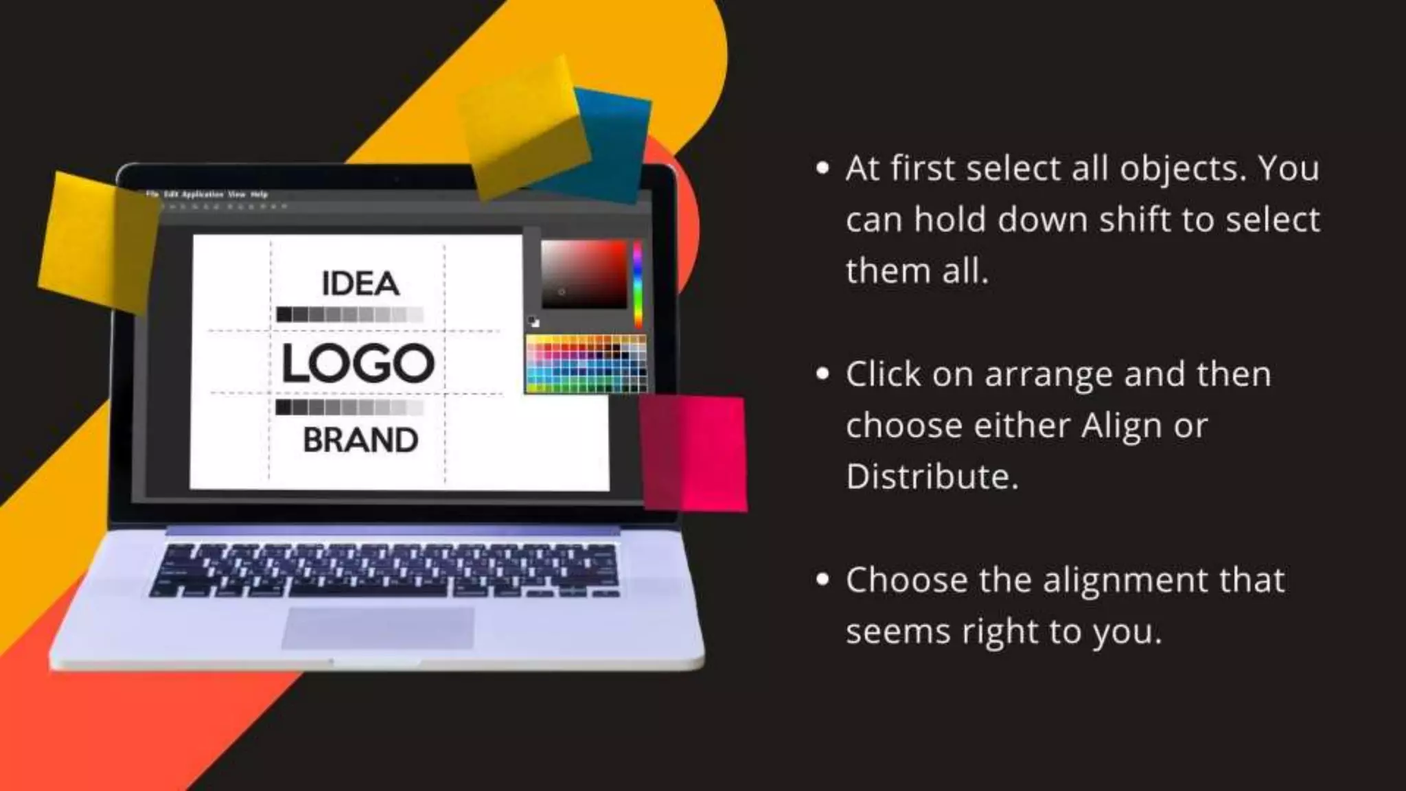 •At first select all objects. You can hold down shift to select
them all.
•Click on arrange and then choose either Align or Distribute.
•Choose the alignment that seems right to you.
 
