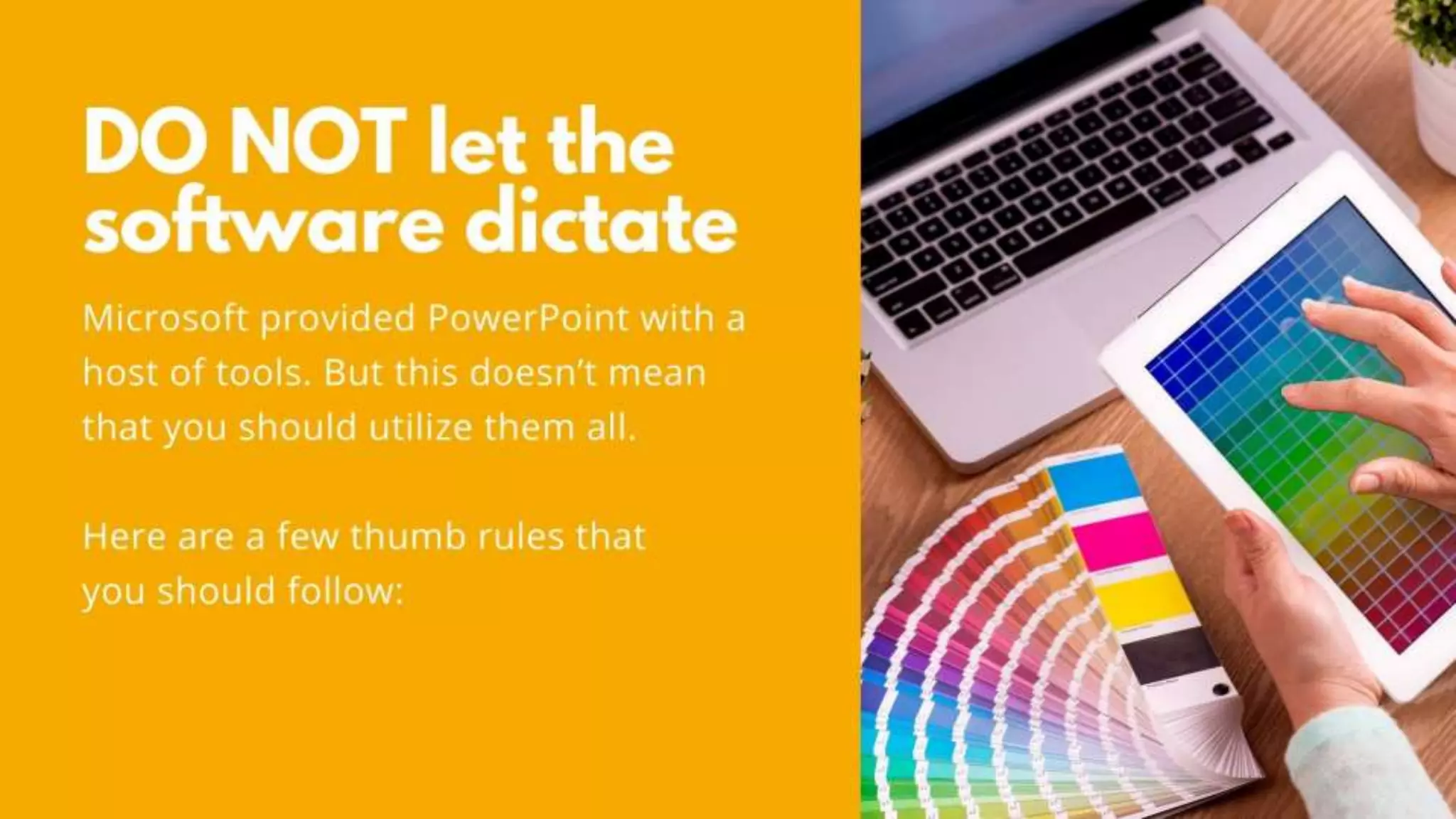 DO NOT let the software dictate
Microsoft provided PowerPoint with a host of tools.
But this doesn’t mean that you should utilize them all.
Here are a few thumb rules that you should follow:
 