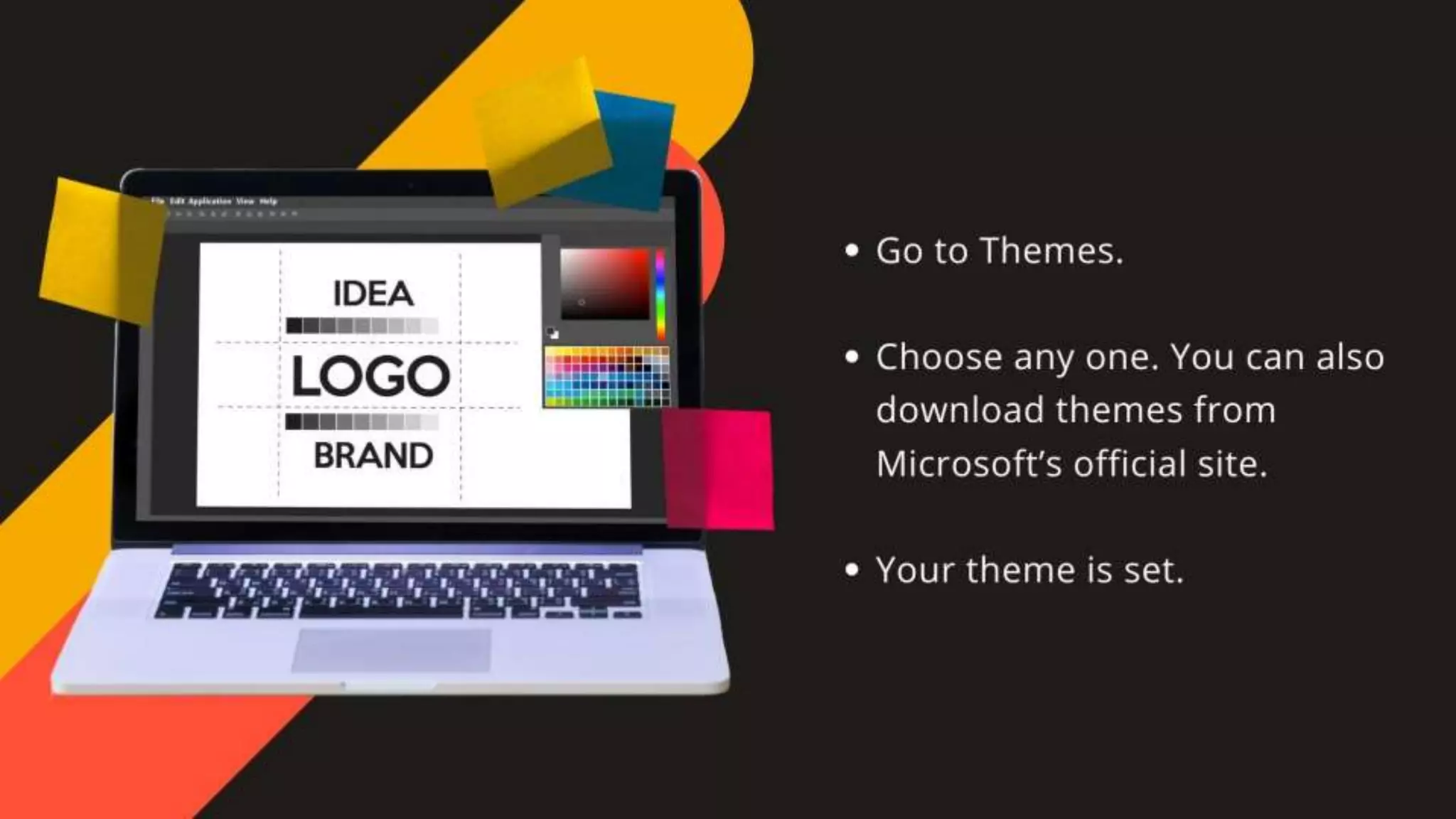 •Go to Themes.
•Choose any one. You can also download themes from Microsoft’s official site.
•Your theme is set.
 