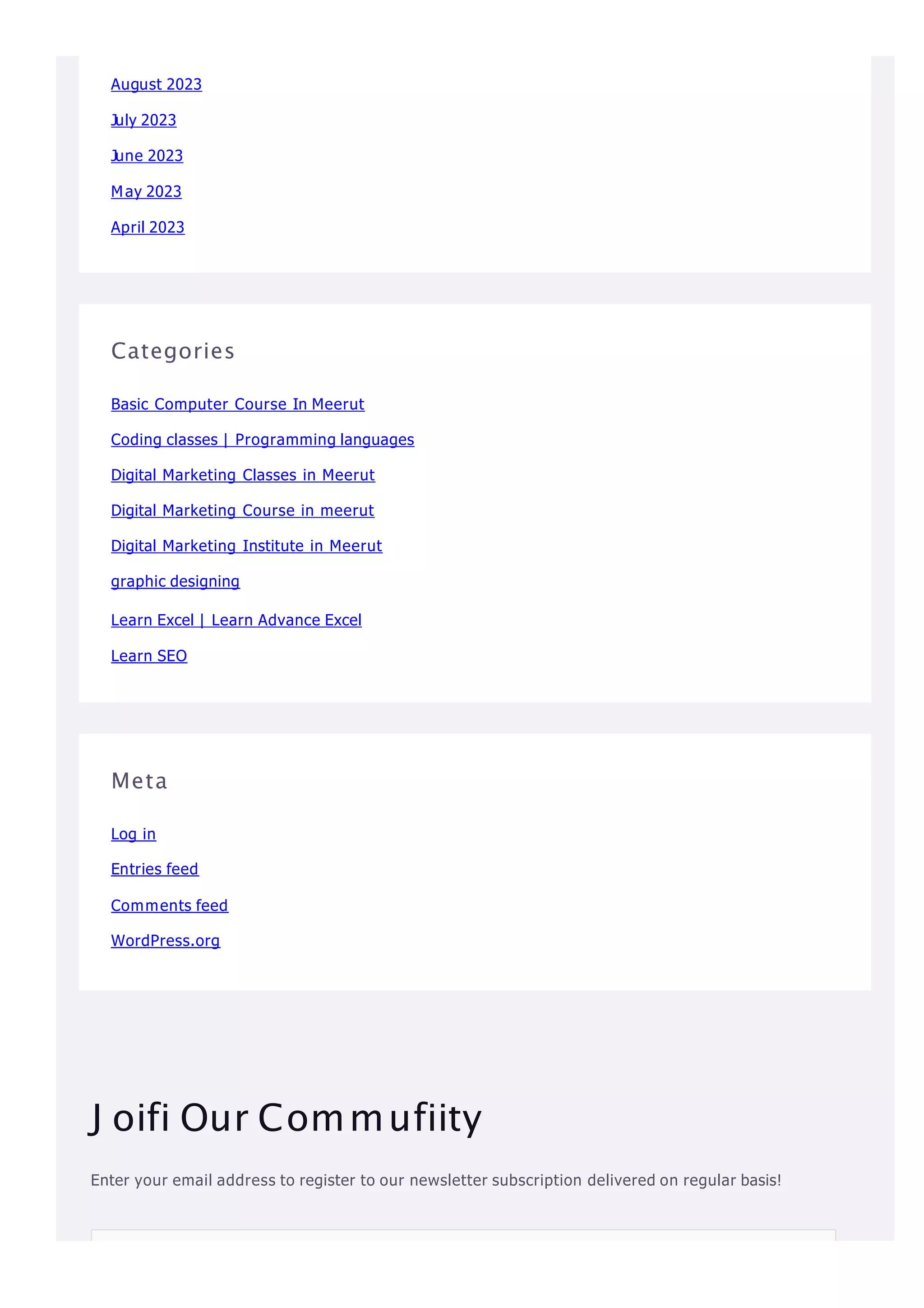 August 2023
July 2023
June 2023
May 2023
April 2023
Categories
Basic Computer Course In Meerut
Coding classes | Programming languages
Digital Marketing Classes in Meerut
Digital Marketing Course in meerut
Digital Marketing Institute in Meerut
graphic designing
Learn Excel | Learn Advance Excel
Learn SEO
Meta
Log in
Entries feed
Comments feed
WordPress.org
J oifi Our Commufiity
Enter your email address to register to our newsletter subscription delivered on regular basis!
 