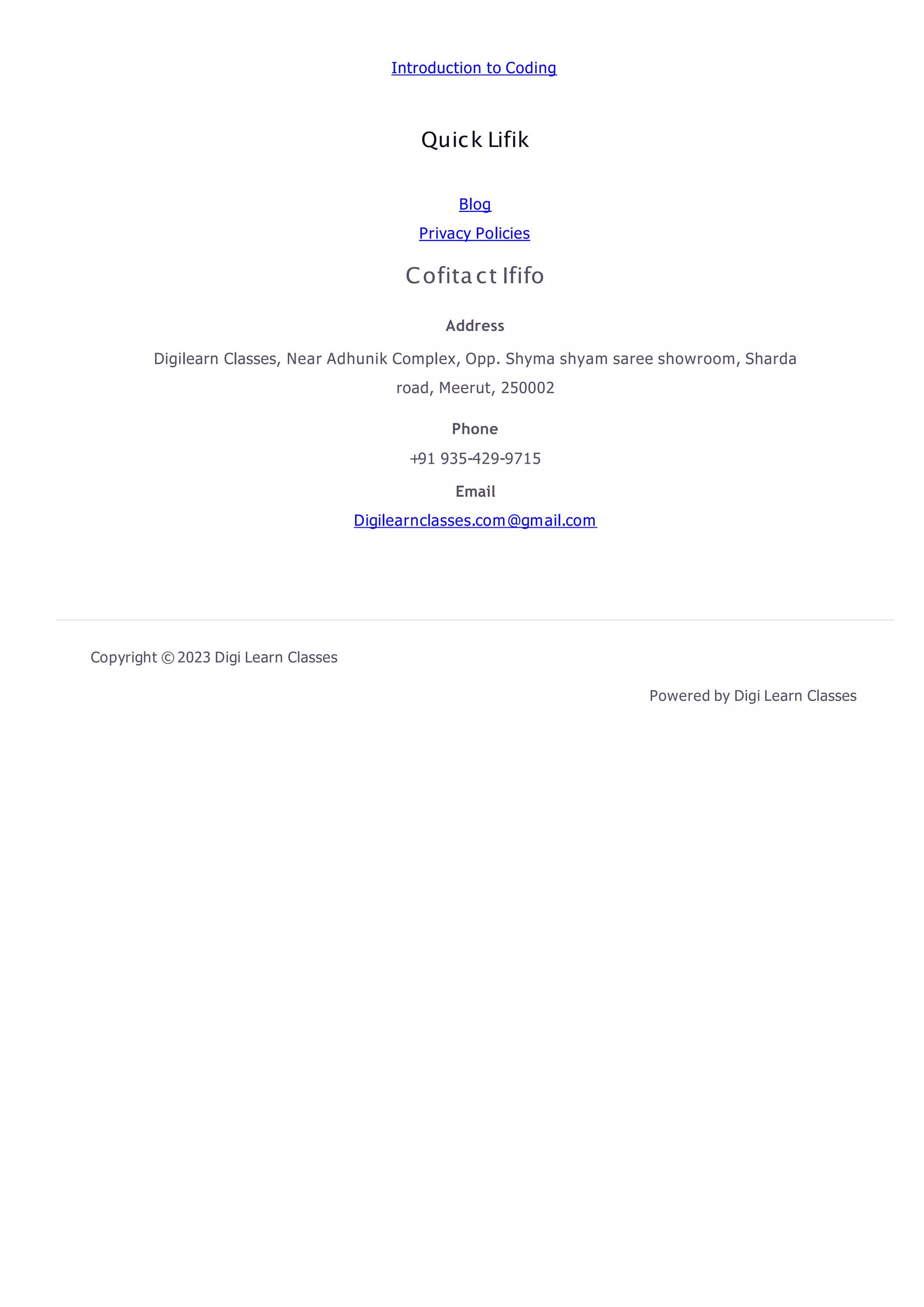 Introduction to Coding
Quick Lifik
Blog
Privacy Policies
Cofitact Ififo
Address
Digilearn Classes, Near Adhunik Complex, Opp. Shyma shyam saree showroom, Sharda
road, Meerut, 250002
Phone
+91 935-429-9715
Email
Digilearnclasses.com@gmail.com
Copyright © 2023 Digi Learn Classes
Powered by Digi Learn Classes
 