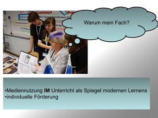 Warum mein Fach?




•Mediennutzung IM Unterricht als Spiegel modernen Lernens
•individuelle Förderung
 