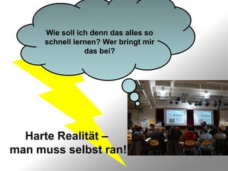 Wie soll ich denn das alles so
      schnell lernen? Wer bringt mir
                 das bei?




  Harte Realität –
man muss selbst ran!
 