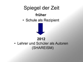 Spiegel der Zeit
           früher
    • Schule als Rezipient




             2012
• Lehrer und Schüler als Autoren
          (SHAREISM)
 
