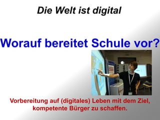 Die Welt ist digital


Worauf bereitet Schule vor?



 Vorbereitung auf (digitales) Leben mit dem Ziel,
        kompetente Bürger zu schaffen.
 
