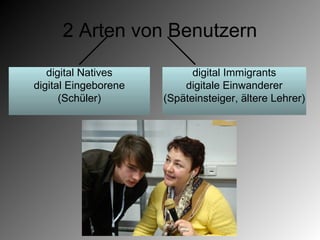 2 Arten von Benutzern

   digital Natives          digital Immigrants
digital Eingeborene       digitale Einwanderer
      (Schüler)       (Späteinsteiger, ältere Lehrer)
 