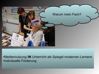 Warum mein Fach?




•Mediennutzung IM Unterricht als Spiegel modernen Lernens
•individuelle Förderung
 