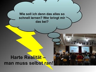 Wie soll ich denn das alles so
      schnell lernen? Wer bringt mir
                 das bei?




  Harte Realität –
man muss selbst ran!
 