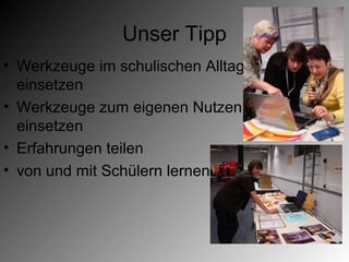 Unser Tipp
• Werkzeuge im schulischen Alltag
  einsetzen
• Werkzeuge zum eigenen Nutzen
  einsetzen
• Erfahrungen teilen
• von und mit Schülern lernen
 
