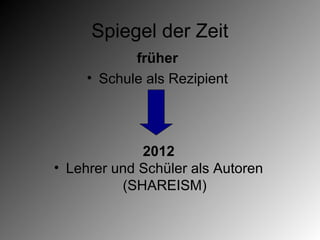 Spiegel der Zeit
            früher
     • Schule als Rezipient




             2012
• Lehrer und Schüler als Autoren
          (SHAREISM)
 